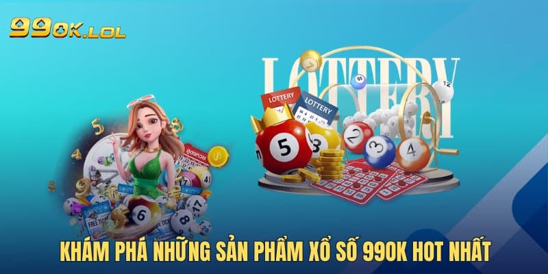 Khám phá những sản phẩm xổ số 99OK hot nhất