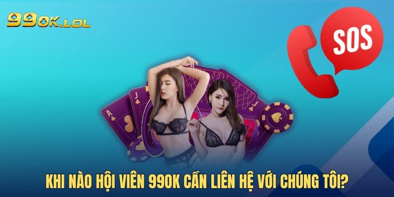 Khi nào hội viên 99OK cần liên hệ với chúng tôi?