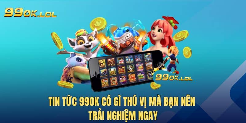 Tin Tức 99OK Có Gì Thú Vị Mà Bạn Nên Trải Nghiệm Ngay