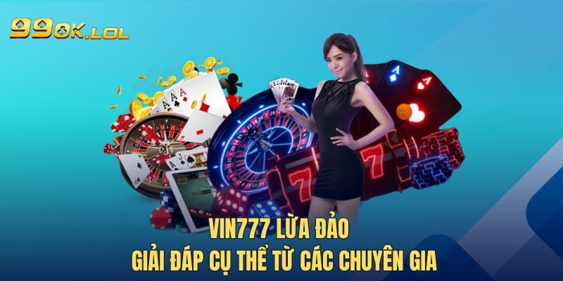 Vin777 Lừa Đảo - Giải Đáp Cụ Thể Từ Các Chuyên Gia